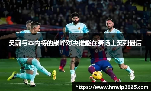 吴前与本内特的巅峰对决谁能在赛场上笑到最后